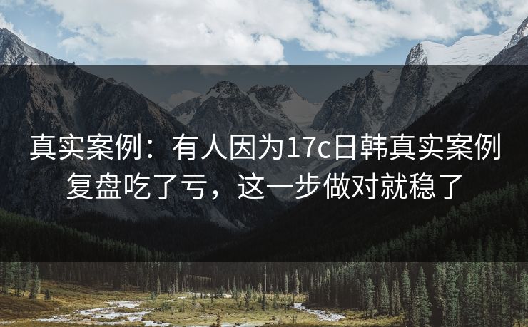 真实案例:有人因为17c日韩真实案例复盘吃了亏,这一步做对就稳了 真实案例:有人因为17c日韩真实案例复盘吃了亏,这一步做对就稳了