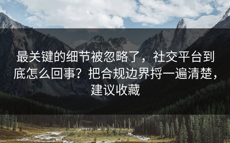 最关键的细节被忽略了,社交平台到底怎么回事?把合规边界捋一遍清楚,建议收藏 最关键的细节被忽略了,社交平台到底怎么回事?把合规边界捋一遍清楚,建议收藏