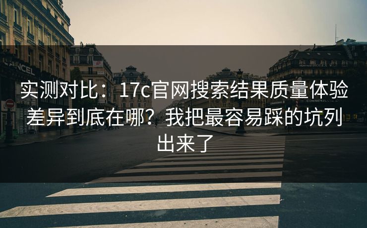 实测对比:17c官网搜索结果质量体验差异到底在哪?我把最容易踩的坑列出来了 实测对比:17c官网搜索结果质量体验差异到底在哪?我把最容易踩的坑列出来了