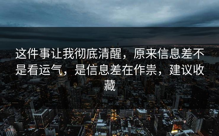这件事让我彻底清醒，原来信息差不是看运气，是信息差在作祟，建议收藏