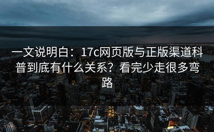 一文说明白:17c网页版与正版渠道科普到底有什么关系?看完少走很多弯路 一文说明白:17c网页版与正版渠道科普到底有什么关系?看完少走很多弯路