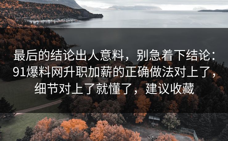 最后的结论出人意料,别急着下结论:91爆料网升职加薪的正确做法对上了,细节对上了就懂了,建议收藏 最后的结论出人意料,别急着下结论:91爆料网升职加薪的正确做法对上了,细节对上了就懂了,建议收藏