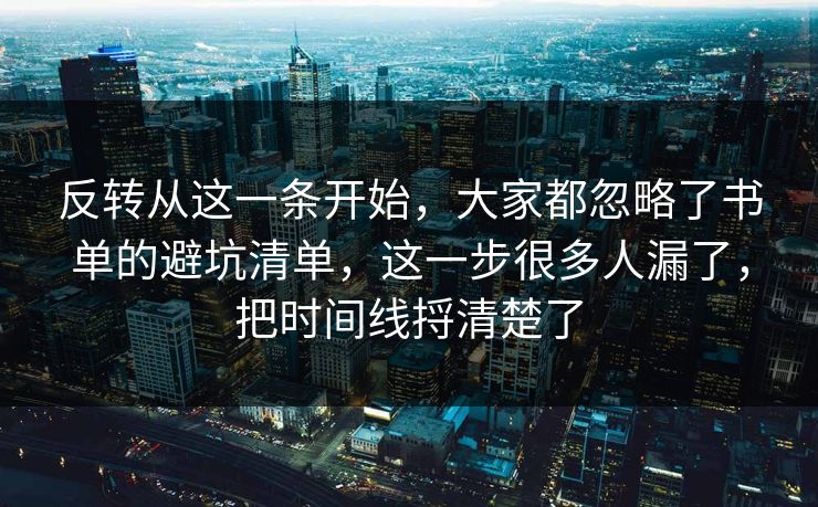 反转从这一条开始,大家都忽略了书单的避坑清单,这一步很多人漏了,把时间线捋清楚了 反转从这一条开始,大家都忽略了书单的避坑清单,这一步很多人漏了,把时间线捋清楚了