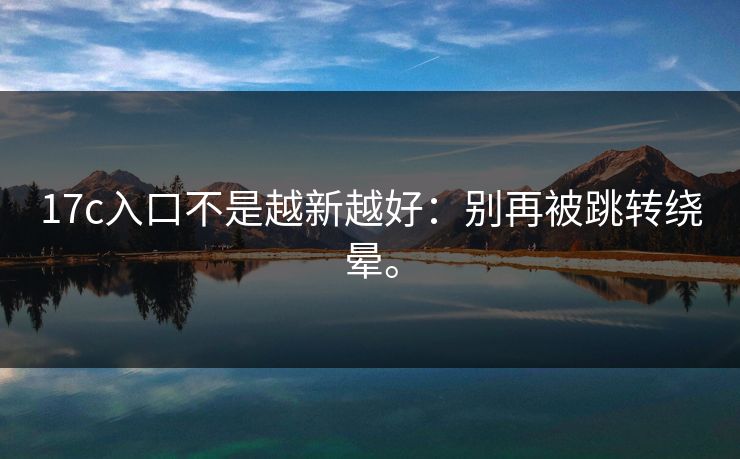 17c入口不是越新越好：别再被跳转绕晕。