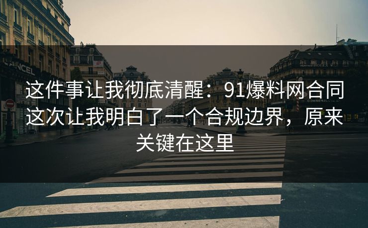 这件事让我彻底清醒:91爆料网合同这次让我明白了一个合规边界,原来关键在这里 这件事让我彻底清醒:91爆料网合同这次让我明白了一个合规边界,原来关键在这里