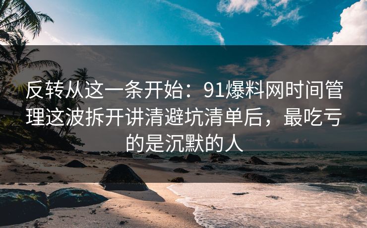 反转从这一条开始：91爆料网时间管理这波拆开讲清避坑清单后，最吃亏的是沉默的人
