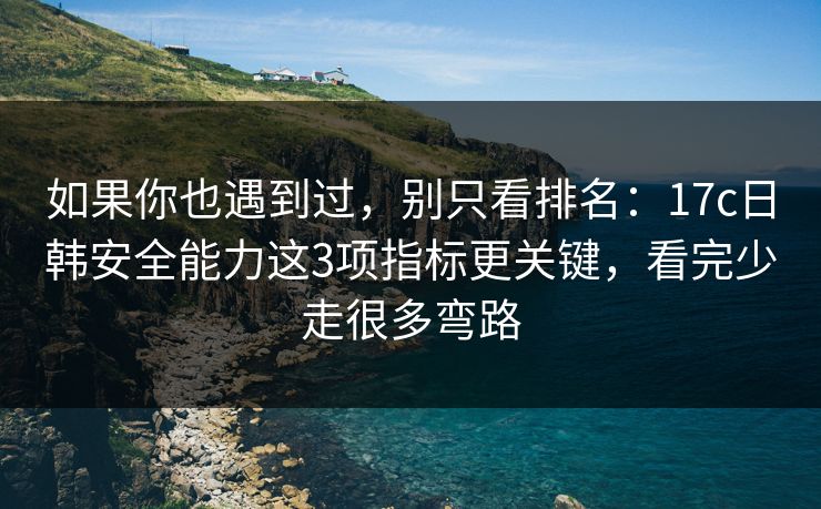 如果你也遇到过，别只看排名：17c日韩安全能力这3项指标更关键，看完少走很多弯路