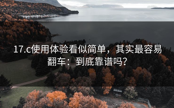 17.c使用体验看似简单，其实最容易翻车：到底靠谱吗？