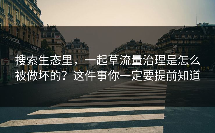搜索生态里，一起草流量治理是怎么被做坏的？这件事你一定要提前知道