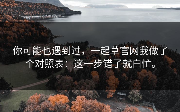 你可能也遇到过,一起草官网我做了个对照表:这一步错了就白忙。 你可能也遇到过,一起草官网我做了个对照表:这一步错了就白忙。