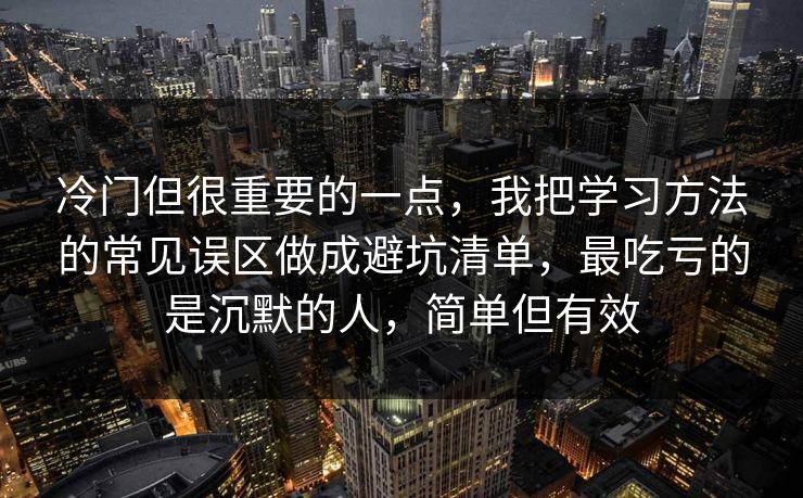 冷门但很重要的一点，我把学习方法的常见误区做成避坑清单，最吃亏的是沉默的人，简单但有效