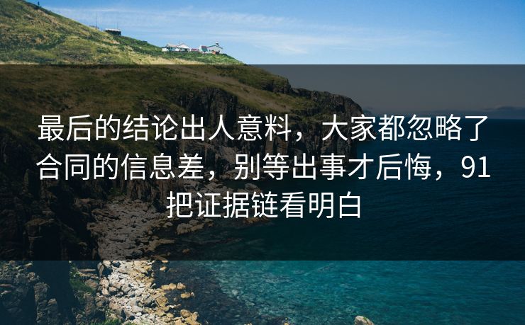 最后的结论出人意料,大家都忽略了合同的信息差,别等出事才后悔,91把证据链看明白 最后的结论出人意料,大家都忽略了合同的信息差,别等出事才后悔,91把证据链看明白
