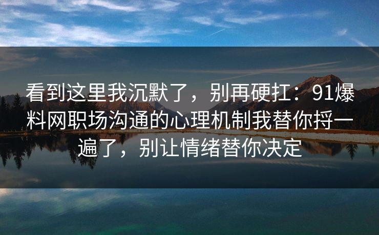 看到这里我沉默了，别再硬扛：91爆料网职场沟通的心理机制我替你捋一遍了，别让情绪替你决定