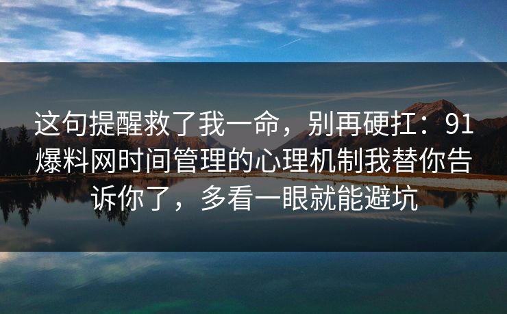 这句提醒救了我一命，别再硬扛：91爆料网时间管理的心理机制我替你告诉你了，多看一眼就能避坑