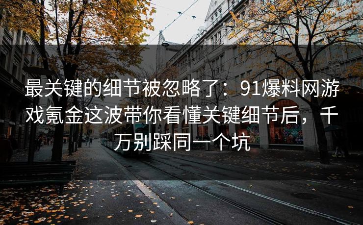 最关键的细节被忽略了:91爆料网游戏氪金这波带你看懂关键细节后,千万别踩同一个坑 最关键的细节被忽略了:91爆料网游戏氪金这波带你看懂关键细节后,千万别踩同一个坑