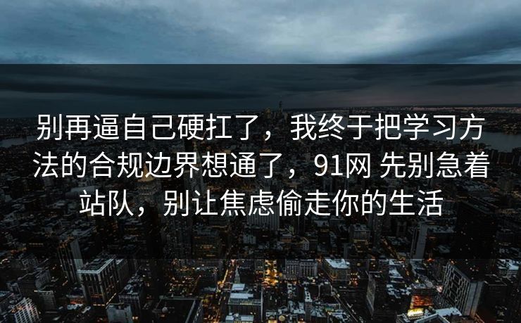 别再逼自己硬扛了，我终于把学习方法的合规边界想通了，91网 先别急着站队，别让焦虑偷走你的生活