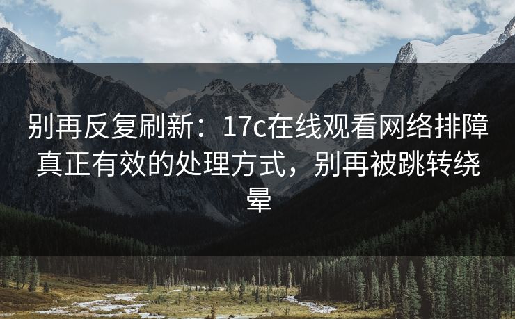 别再反复刷新：17c在线观看网络排障真正有效的处理方式，别再被跳转绕晕