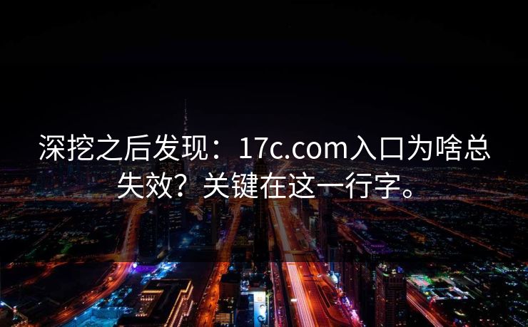 深挖之后发现：17c.com入口为啥总失效？关键在这一行字。