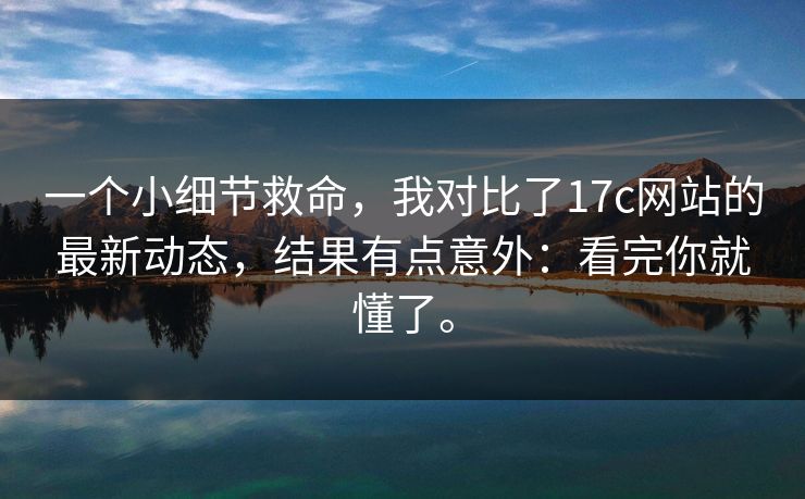 一个小细节救命，我对比了17c网站的最新动态，结果有点意外：看完你就懂了。