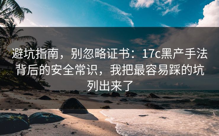 避坑指南，别忽略证书：17c黑产手法背后的安全常识，我把最容易踩的坑列出来了