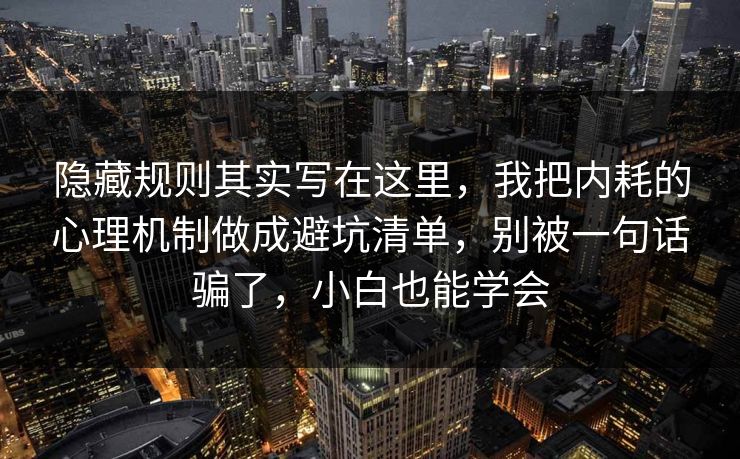 隐藏规则其实写在这里，我把内耗的心理机制做成避坑清单，别被一句话骗了，小白也能学会