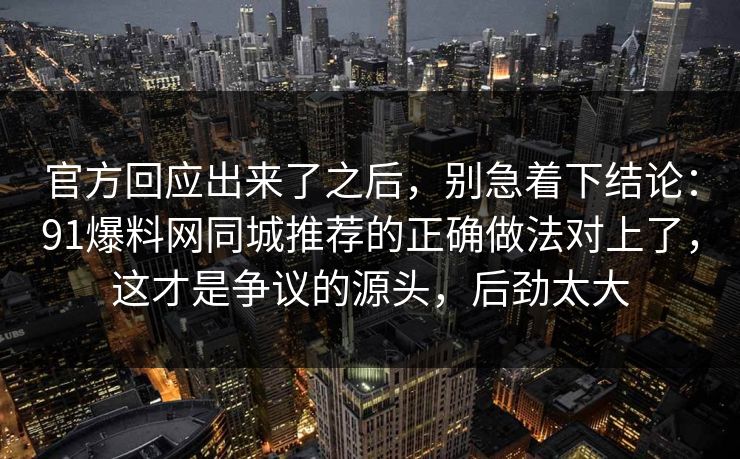 官方回应出来了之后，别急着下结论：91爆料网同城推荐的正确做法对上了，这才是争议的源头，后劲太大