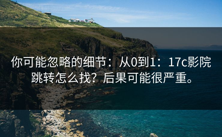 你可能忽略的细节：从0到1：17c影院跳转怎么找？后果可能很严重。