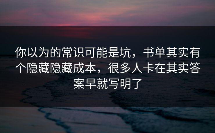 你以为的常识可能是坑,书单其实有个隐藏隐藏成本,很多人卡在其实答案早就写明了 你以为的常识可能是坑,书单其实有个隐藏隐藏成本,很多人卡在其实答案早就写明了