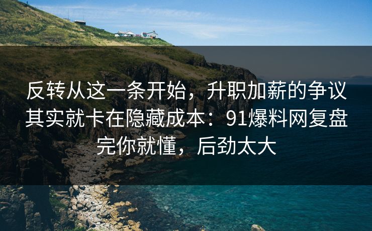 反转从这一条开始，升职加薪的争议其实就卡在隐藏成本：91爆料网复盘完你就懂，后劲太大