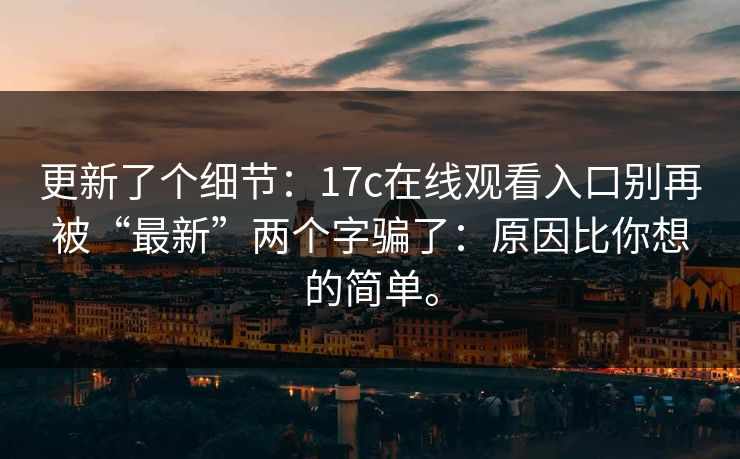 更新了个细节：17c在线观看入口别再被“最新”两个字骗了：原因比你想的简单。
