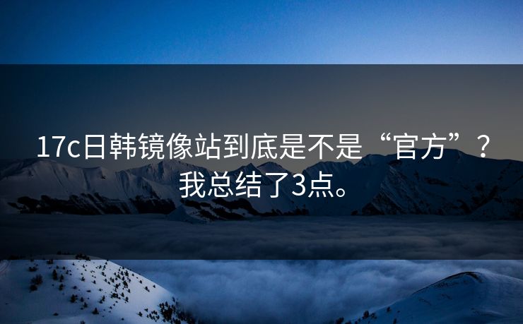 17c日韩镜像站到底是不是“官方”？我总结了3点。