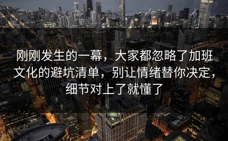 刚刚发生的一幕，大家都忽略了加班文化的避坑清单，别让情绪替你决定，细节对上了就懂了