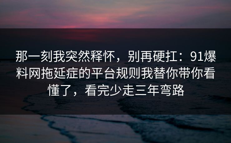 那一刻我突然释怀，别再硬扛：91爆料网拖延症的平台规则我替你带你看懂了，看完少走三年弯路