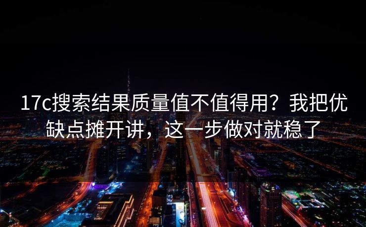17c搜索结果质量值不值得用？我把优缺点摊开讲，这一步做对就稳了