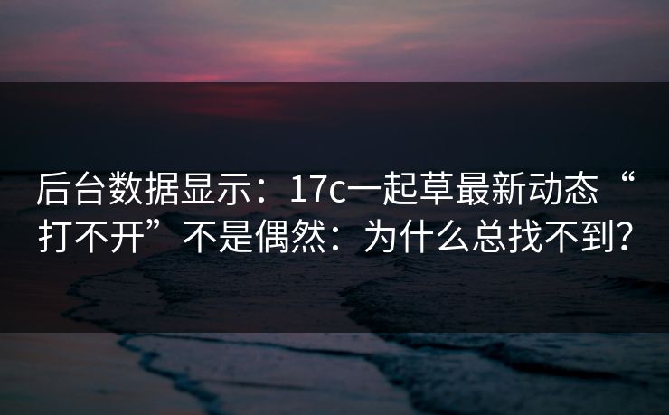 后台数据显示：17c一起草最新动态“打不开”不是偶然：为什么总找不到？