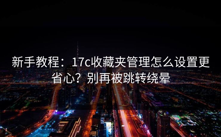 新手教程：17c收藏夹管理怎么设置更省心？别再被跳转绕晕