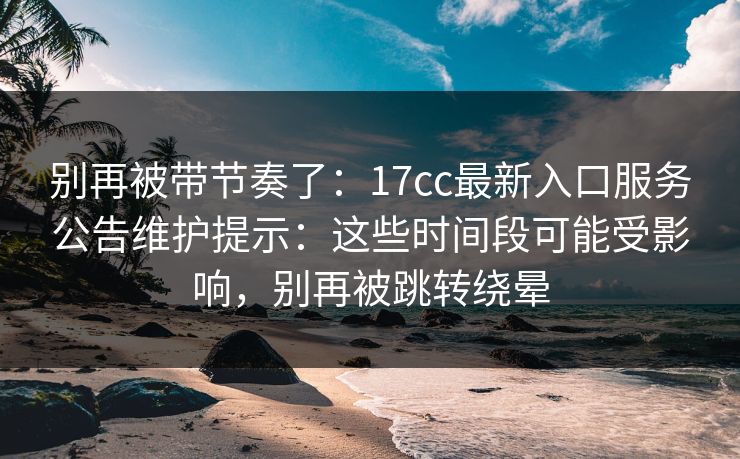 别再被带节奏了：17cc最新入口服务公告维护提示：这些时间段可能受影响，别再被跳转绕晕