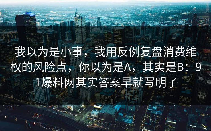 我以为是小事,我用反例复盘消费维权的风险点,你以为是A,其实是B:91爆料网其实答案早就写明了 我以为是小事,我用反例复盘消费维权的风险点,你以为是A,其实是B:91爆料网其实答案早就写明了