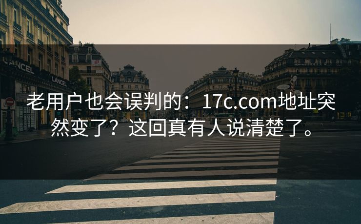 老用户也会误判的：17c.com地址突然变了？这回真有人说清楚了。