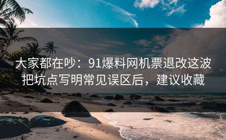 大家都在吵：91爆料网机票退改这波把坑点写明常见误区后，建议收藏