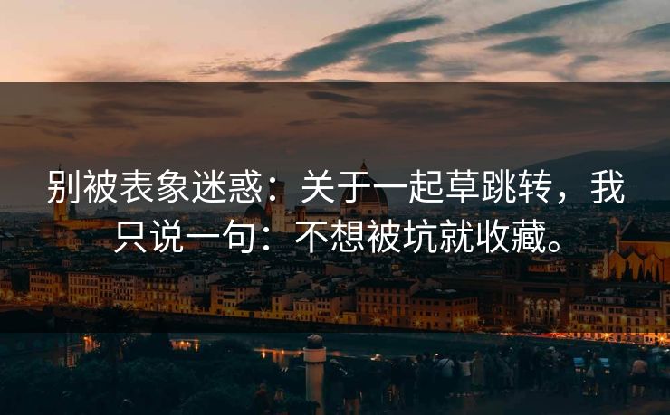 别被表象迷惑：关于一起草跳转，我只说一句：不想被坑就收藏。