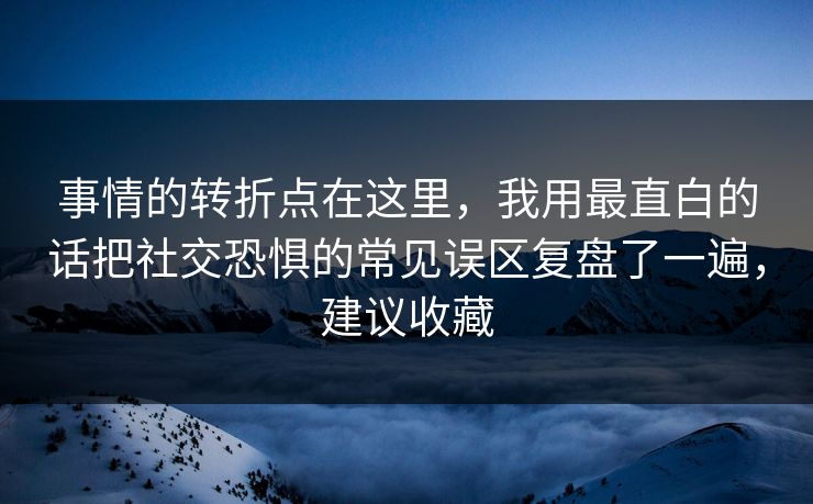 事情的转折点在这里,我用最直白的话把社交恐惧的常见误区复盘了一遍,建议收藏 事情的转折点在这里,我用最直白的话把社交恐惧的常见误区复盘了一遍,建议收藏