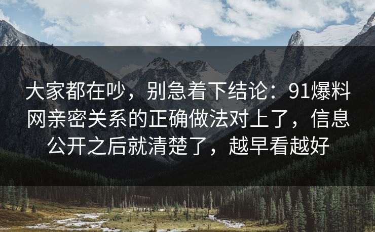 大家都在吵，别急着下结论：91爆料网亲密关系的正确做法对上了，信息公开之后就清楚了，越早看越好