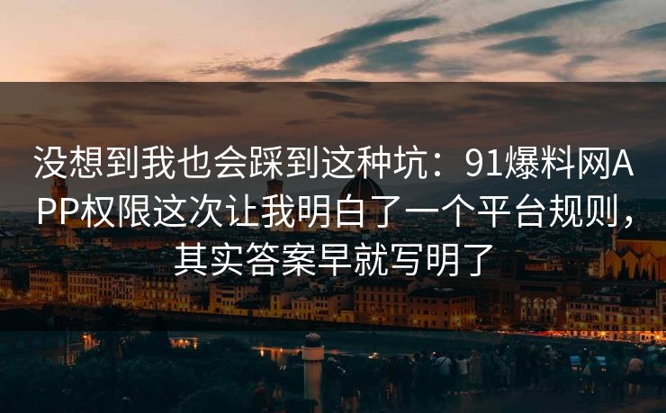 没想到我也会踩到这种坑:91爆料网APP权限这次让我明白了一个平台规则,其实答案早就写明了 没想到我也会踩到这种坑:91爆料网APP权限这次让我明白了一个平台规则,其实答案早就写明了