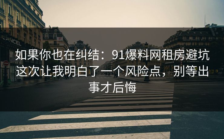 如果你也在纠结：91爆料网租房避坑这次让我明白了一个风险点，别等出事才后悔
