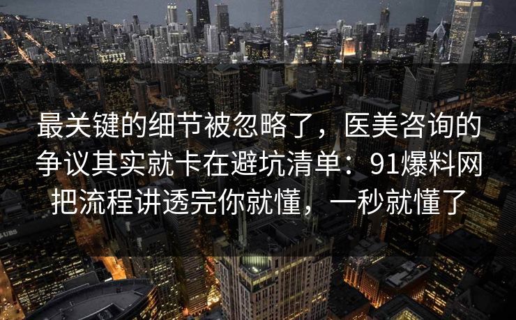 最关键的细节被忽略了，医美咨询的争议其实就卡在避坑清单：91爆料网把流程讲透完你就懂，一秒就懂了