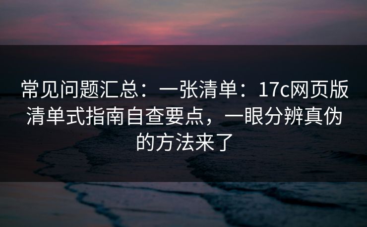 常见问题汇总：一张清单：17c网页版清单式指南自查要点，一眼分辨真伪的方法来了