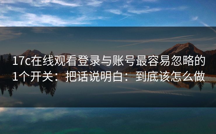 17c在线观看登录与账号最容易忽略的1个开关：把话说明白：到底该怎么做