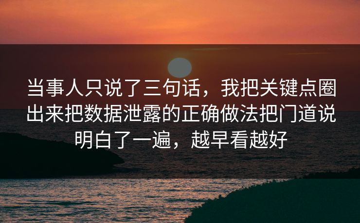 当事人只说了三句话，我把关键点圈出来把数据泄露的正确做法把门道说明白了一遍，越早看越好