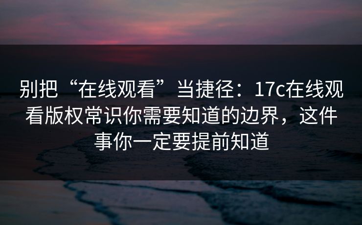 别把“在线观看”当捷径：17c在线观看版权常识你需要知道的边界，这件事你一定要提前知道
